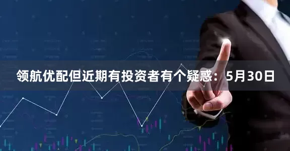 领航优配但近期有投资者有个疑惑：5月30日