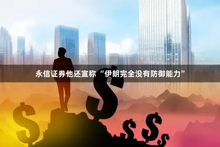 永信证券他还宣称 “伊朗完全没有防御能力”