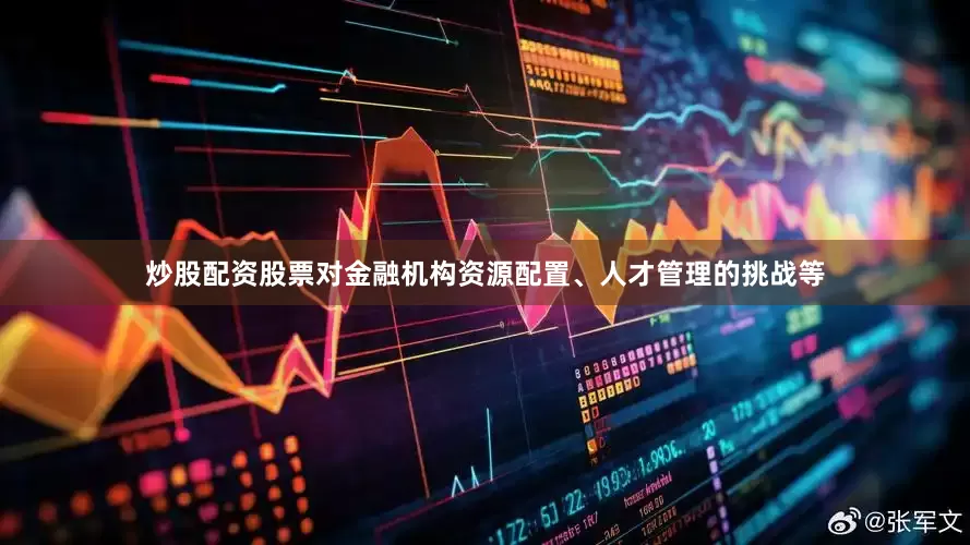 炒股配资股票对金融机构资源配置、人才管理的挑战等