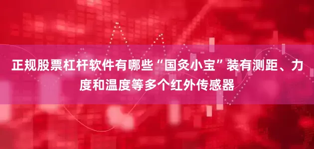 正规股票杠杆软件有哪些“国灸小宝”装有测距、力度和温度等多个红外传感器