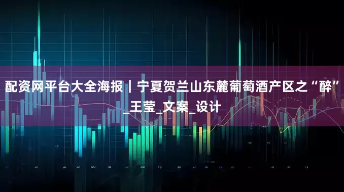 配资网平台大全海报｜宁夏贺兰山东麓葡萄酒产区之“醉”_王莹_文案_设计