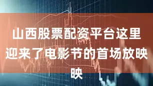 山西股票配资平台这里迎来了电影节的首场放映