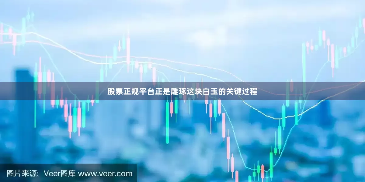 股票正规平台正是雕琢这块白玉的关键过程