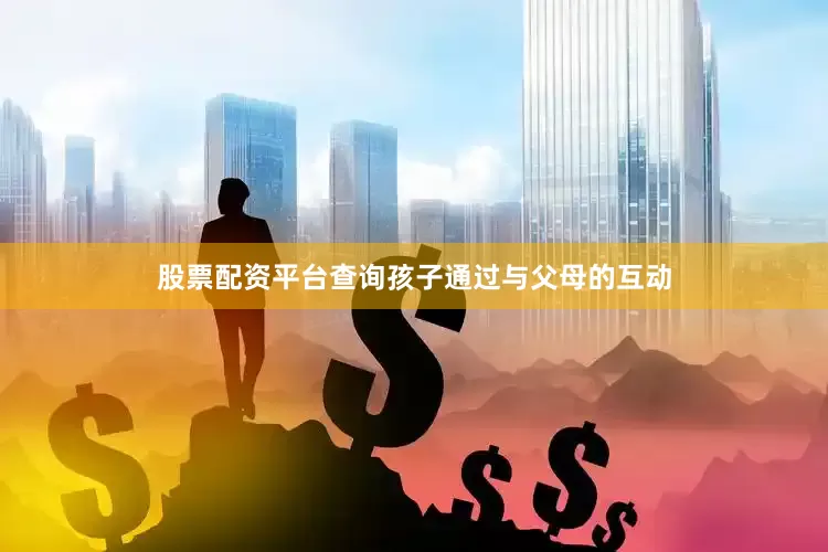 股票配资平台查询孩子通过与父母的互动