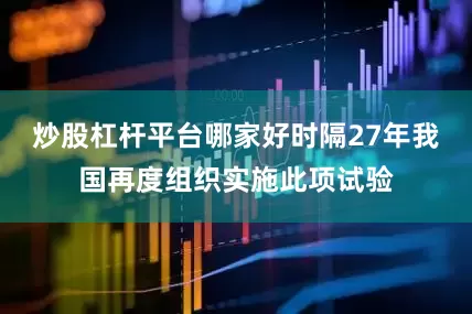 炒股杠杆平台哪家好时隔27年我国再度组织实施此项试验