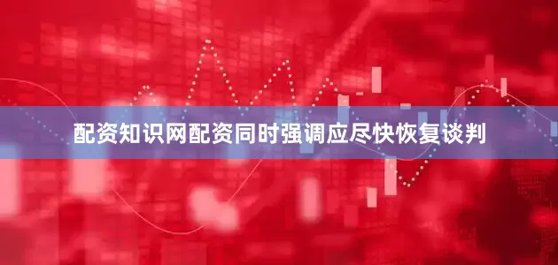 配资知识网配资同时强调应尽快恢复谈判