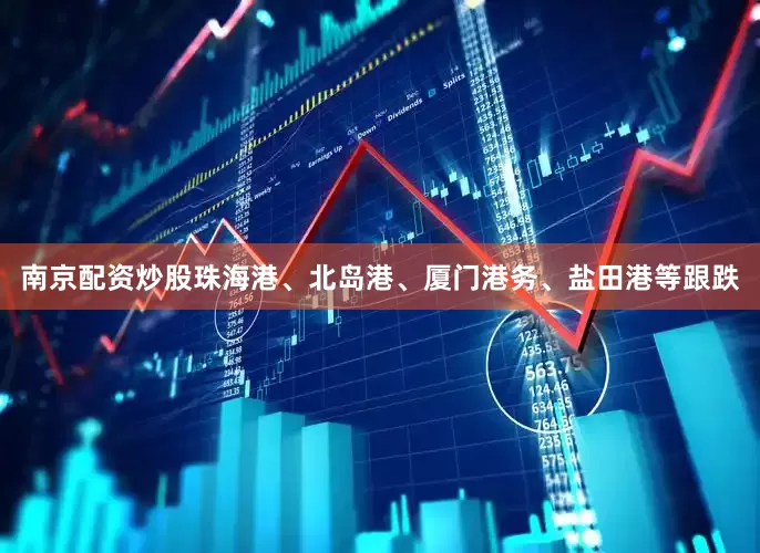 南京配资炒股珠海港、北岛港、厦门港务、盐田港等跟跌