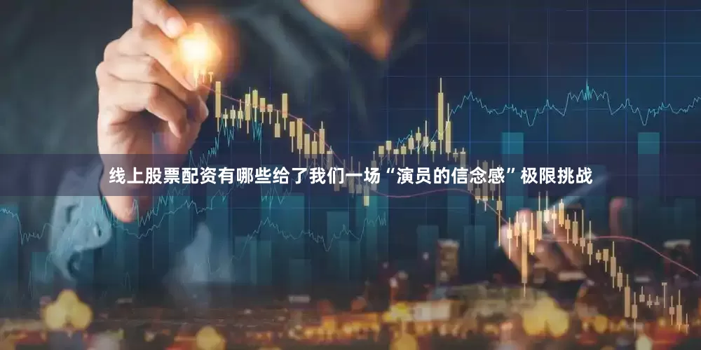 线上股票配资有哪些给了我们一场“演员的信念感”极限挑战