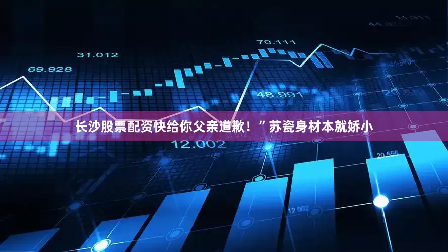 长沙股票配资快给你父亲道歉！”苏瓷身材本就娇小