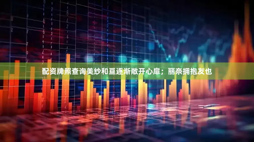 配资牌照查询美纱和亘逐渐敞开心扉；丽奈拥抱友也