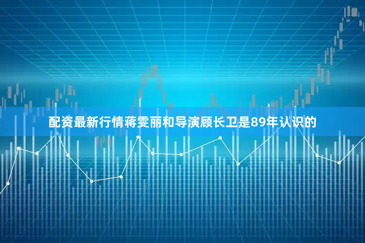 配资最新行情蒋雯丽和导演顾长卫是89年认识的