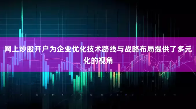 网上炒股开户为企业优化技术路线与战略布局提供了多元化的视角