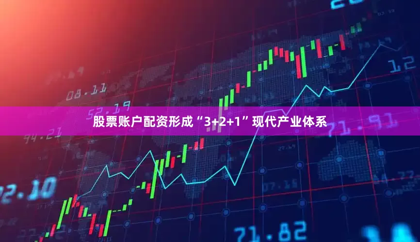 股票账户配资形成“3+2+1”现代产业体系