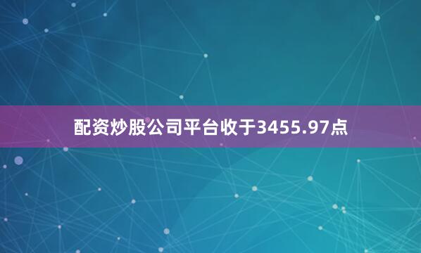配资炒股公司平台收于3455.97点