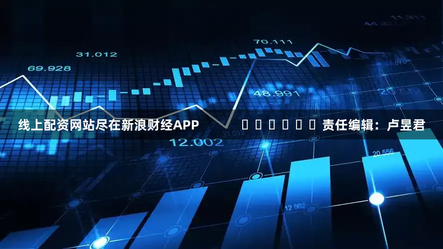 线上配资网站尽在新浪财经APP            						责任编辑：卢昱君