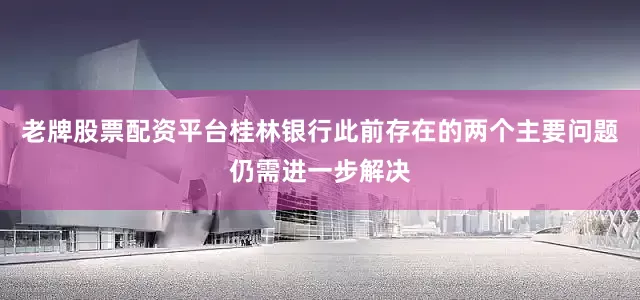 老牌股票配资平台桂林银行此前存在的两个主要问题仍需进一步解决