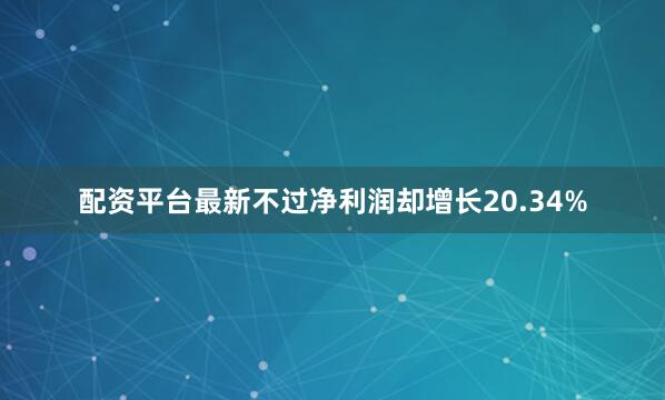 配资平台最新不过净利润却增长20.34%