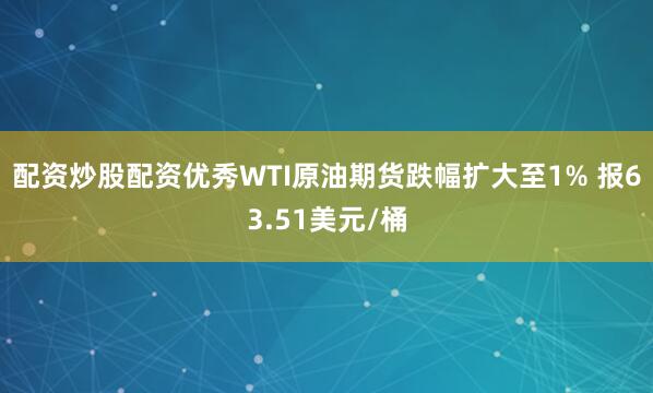 配资炒股配资优秀WTI原油期货跌幅扩大至1% 报63.51美元/桶
