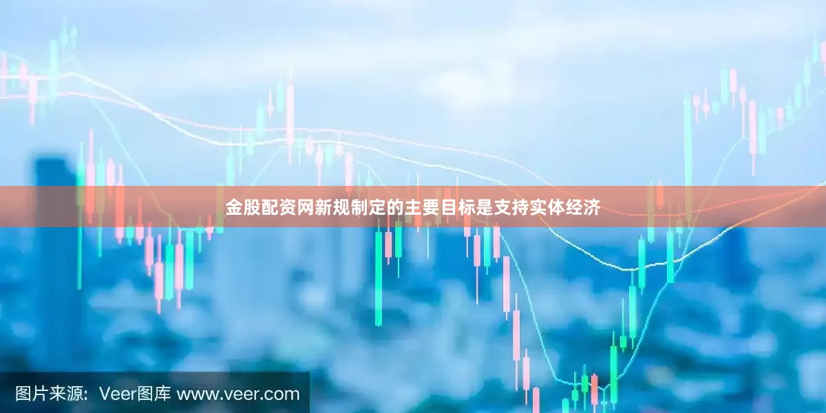 金股配资网新规制定的主要目标是支持实体经济