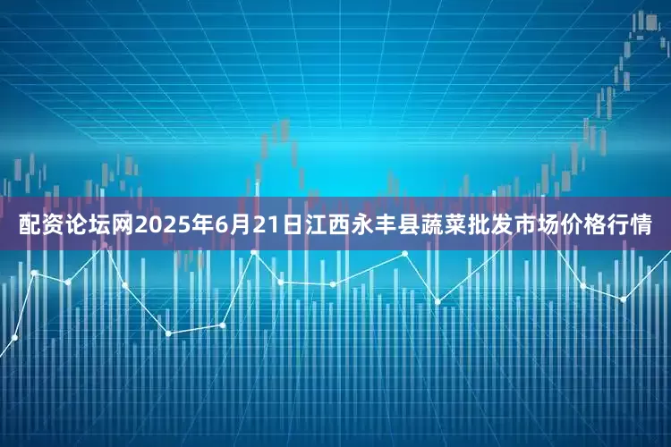 配资论坛网2025年6月21日江西永丰县蔬菜批发市场价格行情