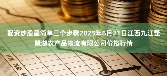 配资炒股最简单三个步骤2025年6月21日江西九江琵琶湖农产品物流有限公司价格行情