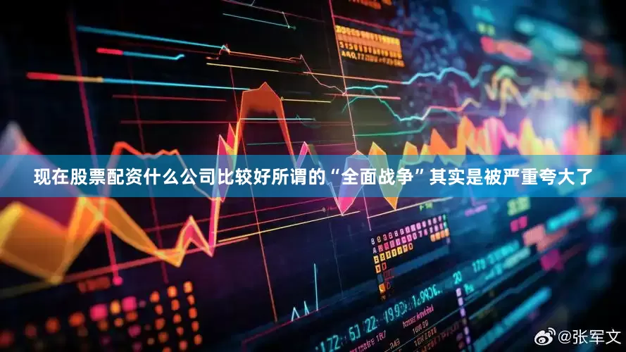 现在股票配资什么公司比较好所谓的“全面战争”其实是被严重夸大了