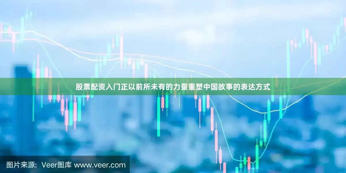 股票配资入门正以前所未有的力量重塑中国故事的表达方式