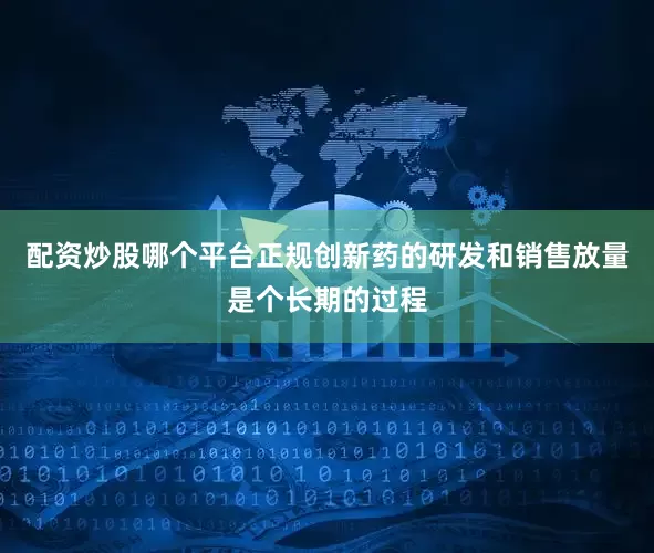 配资炒股哪个平台正规创新药的研发和销售放量是个长期的过程