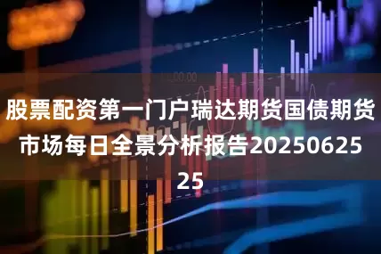 股票配资第一门户瑞达期货国债期货市场每日全景分析报告20250625