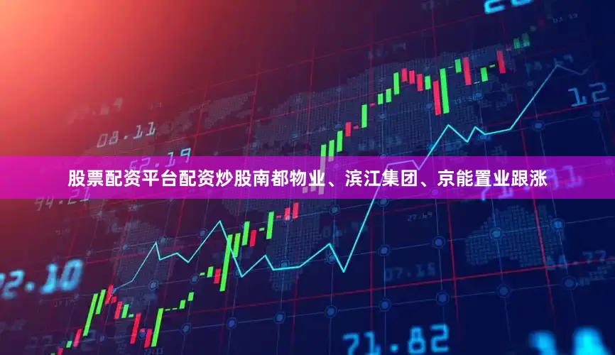 股票配资平台配资炒股南都物业、滨江集团、京能置业跟涨