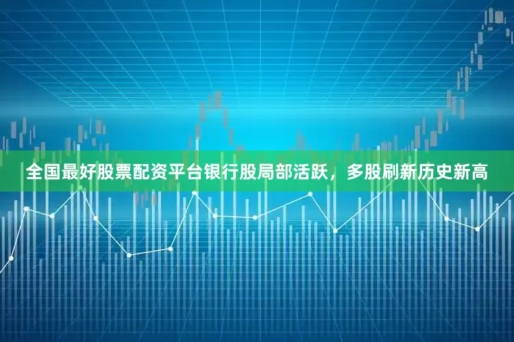 全国最好股票配资平台银行股局部活跃，多股刷新历史新高