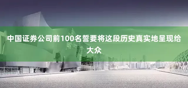 中国证券公司前100名誓要将这段历史真实地呈现给大众