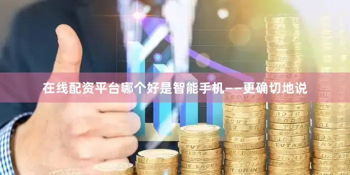在线配资平台哪个好是智能手机——更确切地说