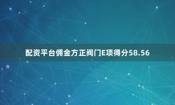 配资平台佣金方正阀门E项得分58.56