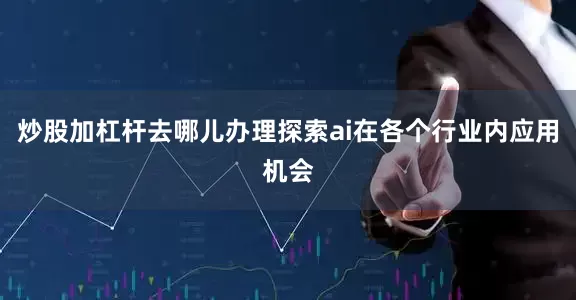 炒股加杠杆去哪儿办理探索ai在各个行业内应用机会