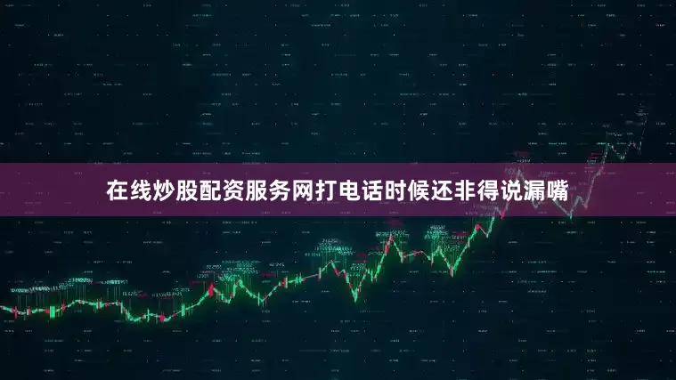 在线炒股配资服务网打电话时候还非得说漏嘴