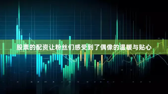 股票的配资让粉丝们感受到了偶像的温暖与贴心