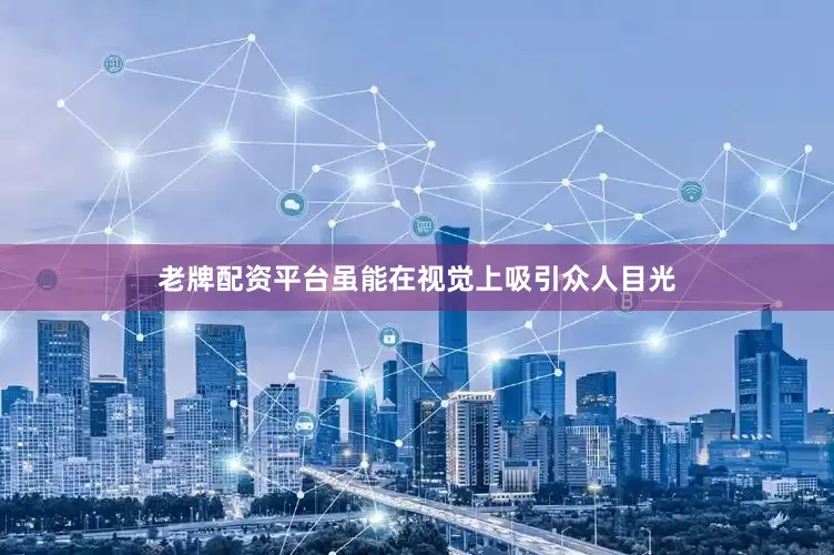 老牌配资平台虽能在视觉上吸引众人目光