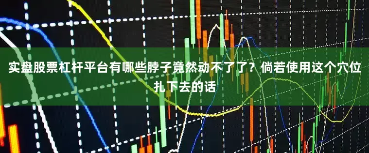 实盘股票杠杆平台有哪些脖子竟然动不了了?倘若使用这个穴位扎下去的话