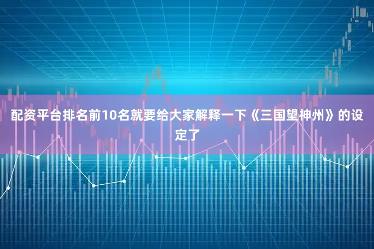配资平台排名前10名就要给大家解释一下《三国望神州》的设定了
