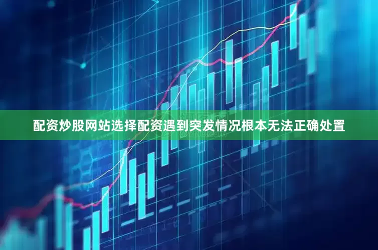 配资炒股网站选择配资遇到突发情况根本无法正确处置