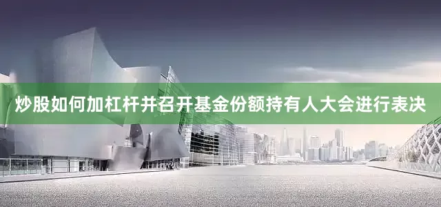 炒股如何加杠杆并召开基金份额持有人大会进行表决