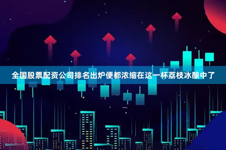 全国股票配资公司排名出炉便都浓缩在这一杯荔枝冰酿中了
