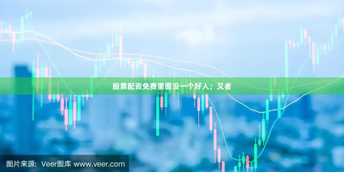 股票配资免费里面没一个好人；又者