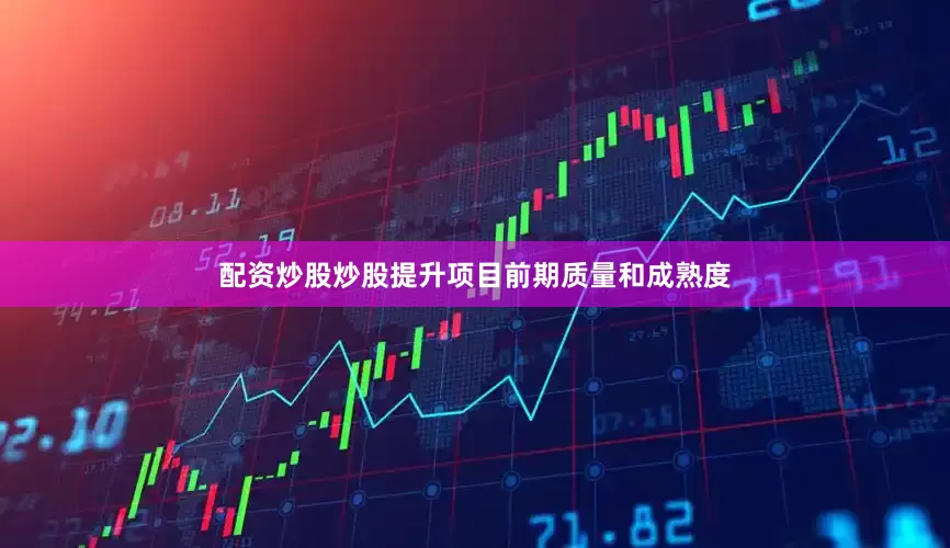 配资炒股炒股提升项目前期质量和成熟度