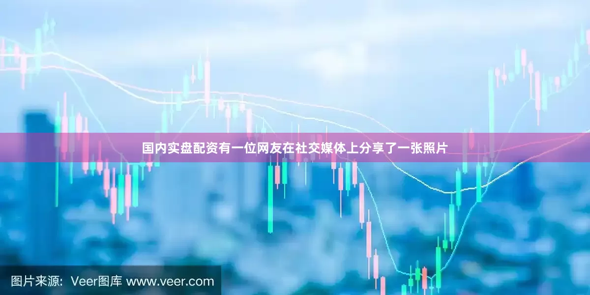 国内实盘配资有一位网友在社交媒体上分享了一张照片