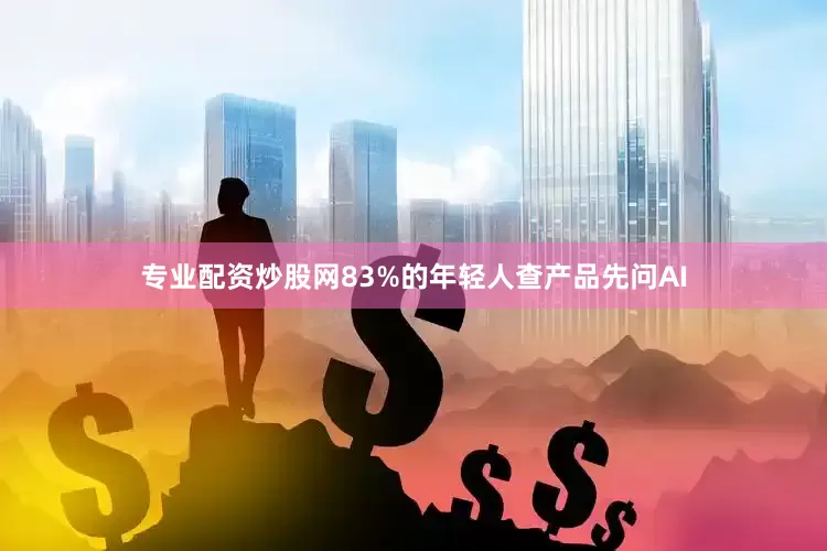 专业配资炒股网83%的年轻人查产品先问AI