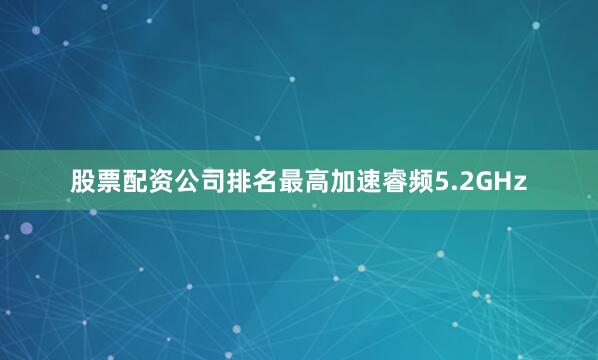 股票配资公司排名最高加速睿频5.2GHz