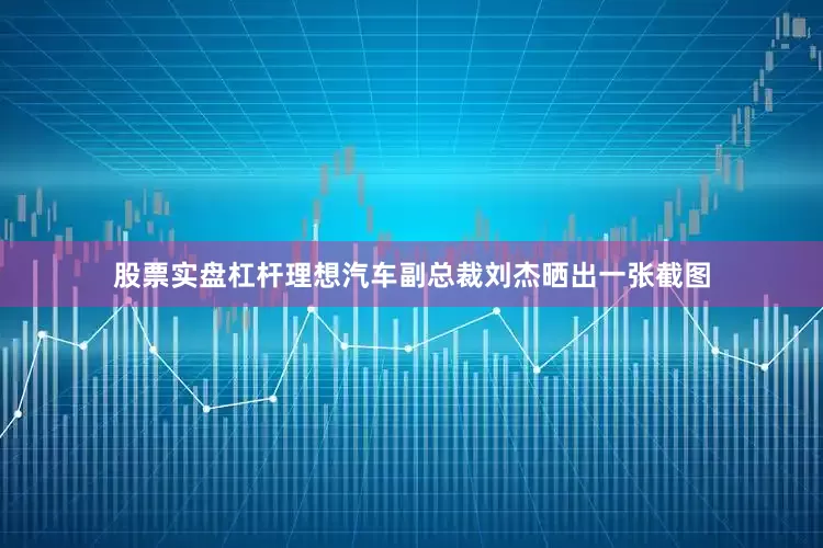 股票实盘杠杆理想汽车副总裁刘杰晒出一张截图