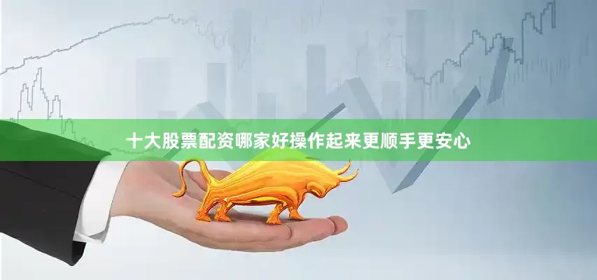 十大股票配资哪家好操作起来更顺手更安心